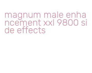 magnum male enhancement xxl 9800 side effects