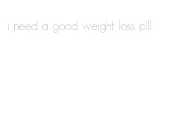 i need a good weight loss pill