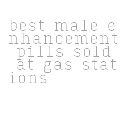 best male enhancement pills sold at gas stations