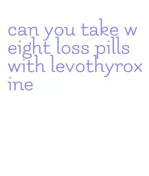 can you take weight loss pills with levothyroxine
