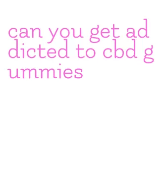 can you get addicted to cbd gummies