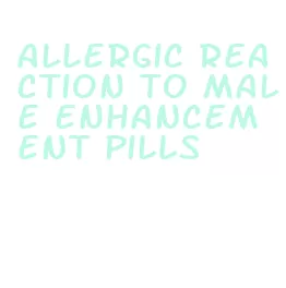 allergic reaction to male enhancement pills