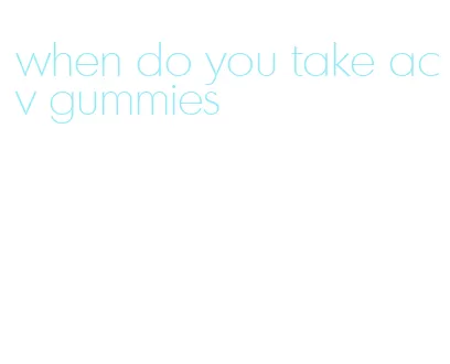 when do you take acv gummies