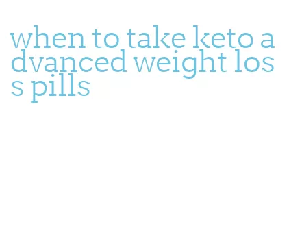 when to take keto advanced weight loss pills