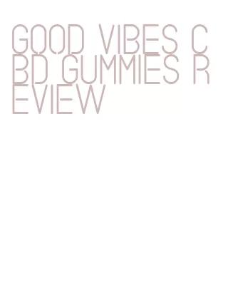 good vibes cbd gummies review