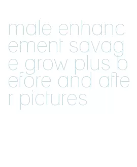 male enhancement savage grow plus before and after pictures