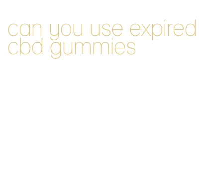 can you use expired cbd gummies
