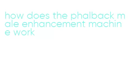 how does the phalback male enhancement machine work