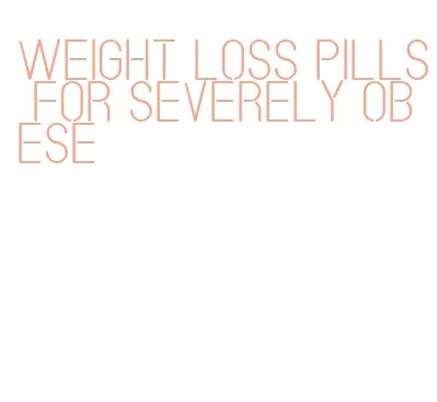 weight loss pills for severely obese