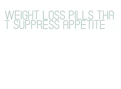weight loss pills that suppress appetite