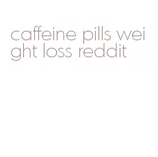 caffeine pills weight loss reddit
