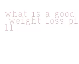 what is a good weight loss pill