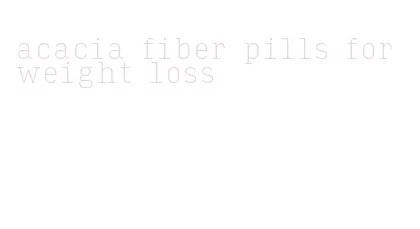 acacia fiber pills for weight loss