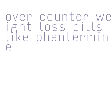 over counter weight loss pills like phentermine