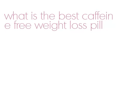 what is the best caffeine free weight loss pill