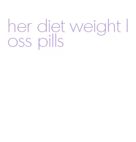 her diet weight loss pills