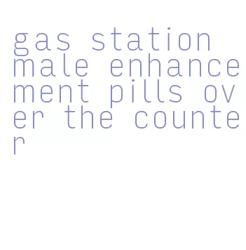 gas station male enhancement pills over the counter