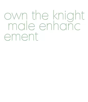 own the knight male enhancement