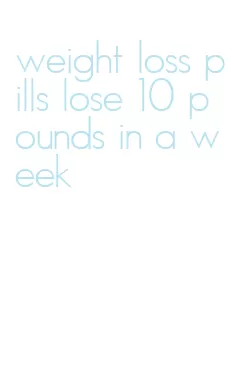 weight loss pills lose 10 pounds in a week
