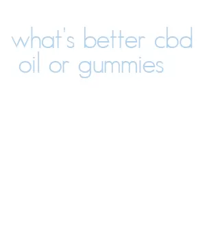 what's better cbd oil or gummies