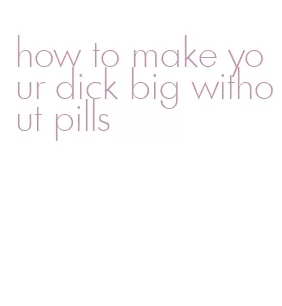 how to make your dick big without pills