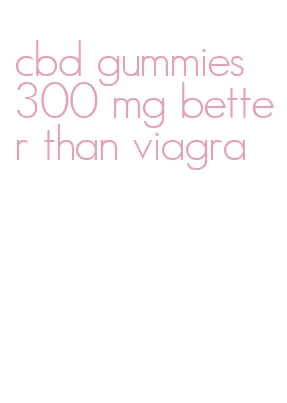 cbd gummies 300 mg better than viagra