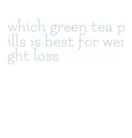 which green tea pills is best for weight loss