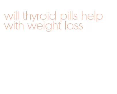 will thyroid pills help with weight loss