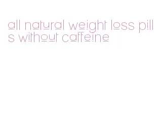 all natural weight loss pills without caffeine