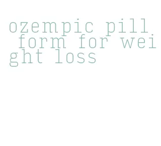 ozempic pill form for weight loss