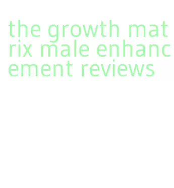 the growth matrix male enhancement reviews