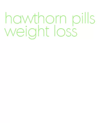 hawthorn pills weight loss