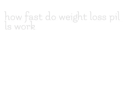 how fast do weight loss pills work