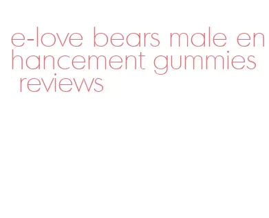 e-love bears male enhancement gummies reviews