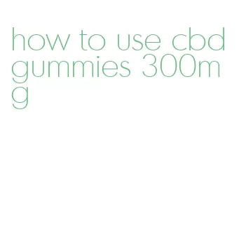 how to use cbd gummies 300mg