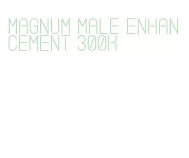 magnum male enhancement 300k