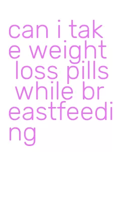 can i take weight loss pills while breastfeeding