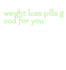 weight loss pills good for you