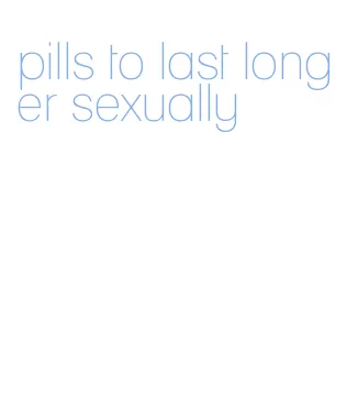 pills to last longer sexually