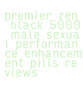 premier zen black 5000 male sexual performance enhancement pills reviews