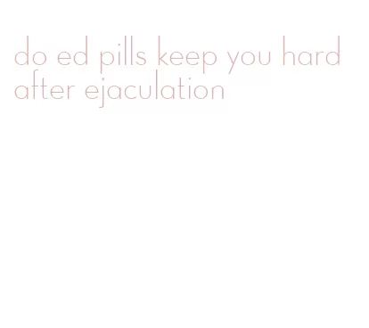 do ed pills keep you hard after ejaculation