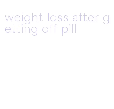 weight loss after getting off pill