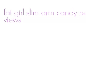 fat girl slim arm candy reviews