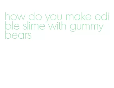 how do you make edible slime with gummy bears