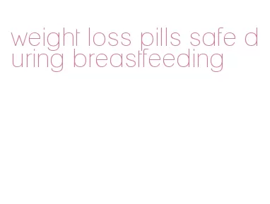 weight loss pills safe during breastfeeding