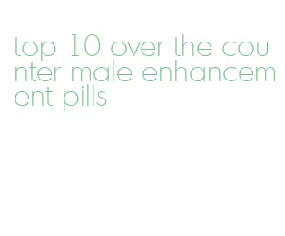 top 10 over the counter male enhancement pills