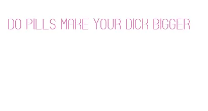 do pills make your dick bigger