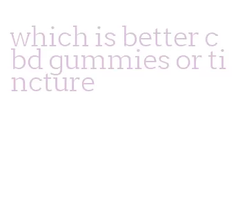 which is better cbd gummies or tincture