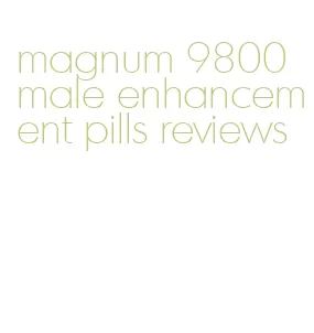 magnum 9800 male enhancement pills reviews