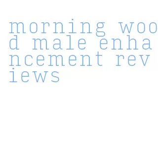 morning wood male enhancement reviews